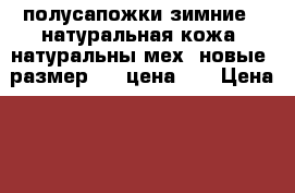 полусапожки зимние , натуральная кожа, натуральны мех, новые, размер 37, цена 4  › Цена ­ 5 - Иркутская обл., Братский р-н, Братск г. Дети и материнство » Детская одежда и обувь   . Иркутская обл.